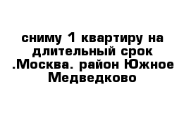 сниму 1-квартиру на длительный срок .Москва. район Южное Медведково